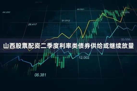 山西股票配资二季度利率类债券供给或继续放量