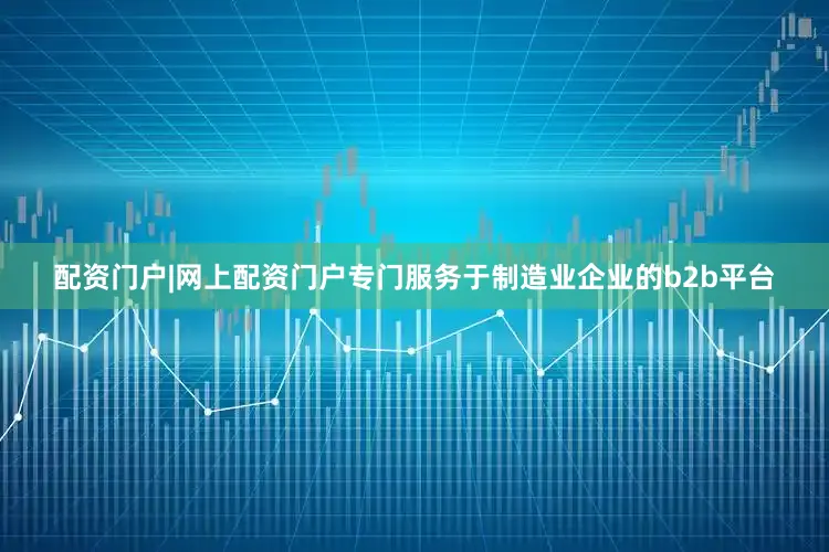配资门户|网上配资门户专门服务于制造业企业的b2b平台