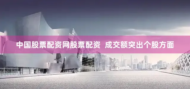 中国股票配资网股票配资  成交额突出个股方面