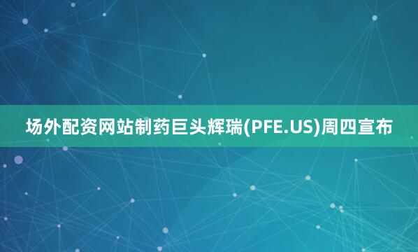 场外配资网站制药巨头辉瑞(PFE.US)周四宣布