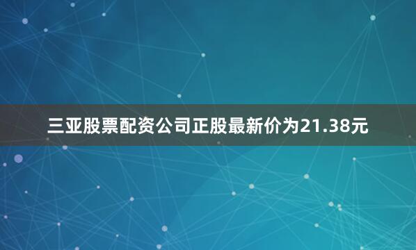 三亚股票配资公司正股最新价为21.38元