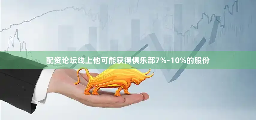 配资论坛线上他可能获得俱乐部7%-10%的股份