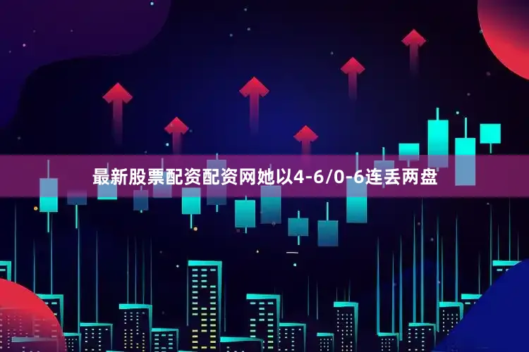 最新股票配资配资网她以4-6/0-6连丢两盘
