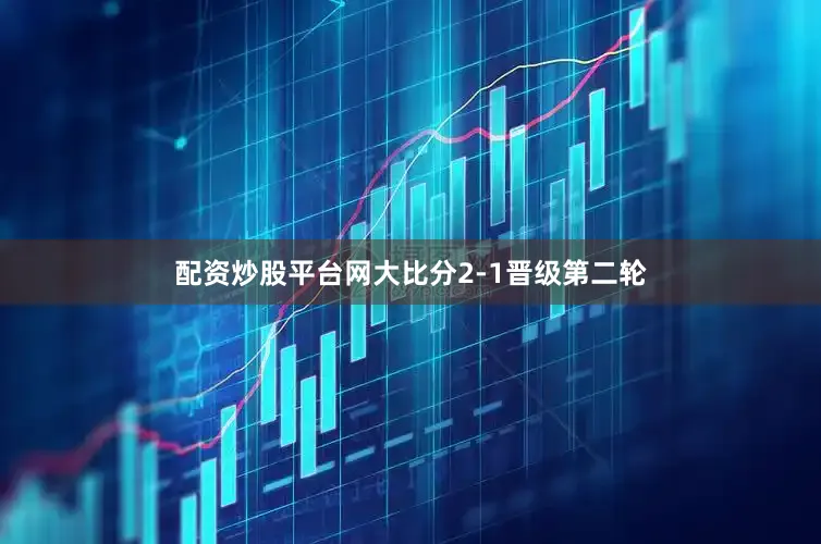配资炒股平台网大比分2-1晋级第二轮