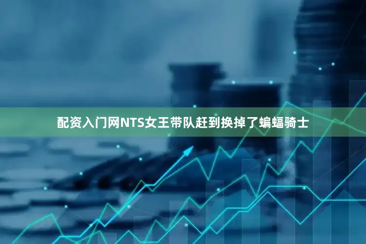配资入门网NTS女王带队赶到换掉了蝙蝠骑士