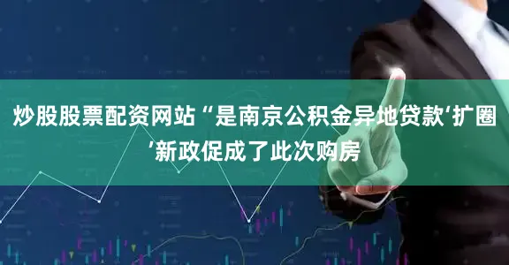 炒股股票配资网站“是南京公积金异地贷款‘扩圈’新政促成了此次购房