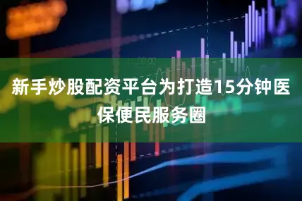 新手炒股配资平台为打造15分钟医保便民服务圈