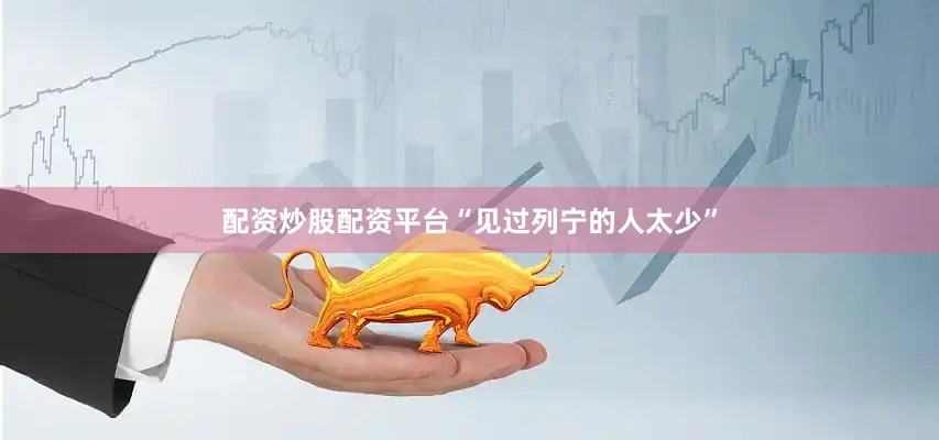配资炒股配资平台“见过列宁的人太少”