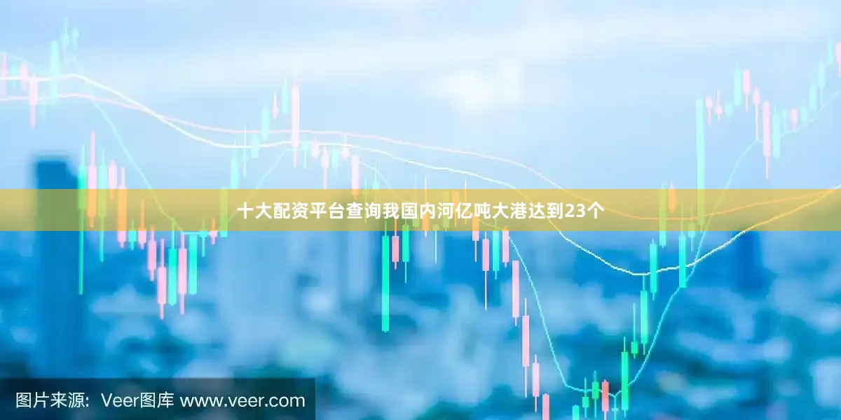 十大配资平台查询我国内河亿吨大港达到23个