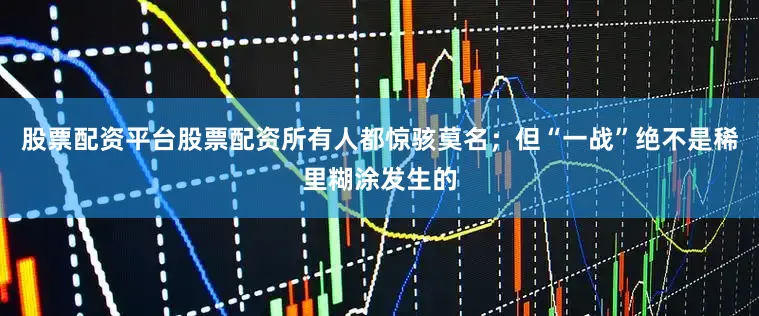 股票配资平台股票配资所有人都惊骇莫名；但“一战”绝不是稀里糊涂发生的