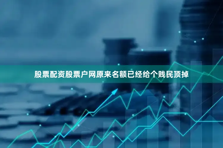 股票配资股票户网原来名额已经给个贱民顶掉
