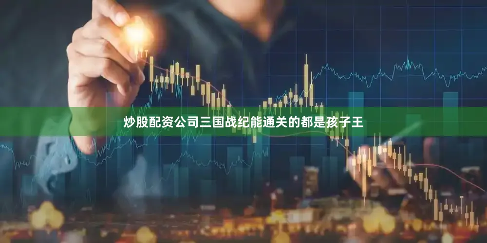 炒股配资公司三国战纪能通关的都是孩子王