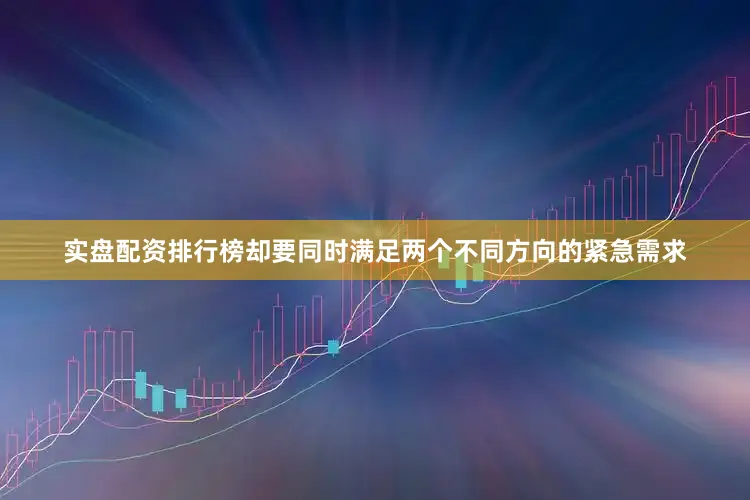 实盘配资排行榜却要同时满足两个不同方向的紧急需求