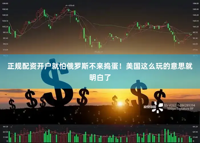 正规配资开户就怕俄罗斯不来捣蛋！美国这么玩的意思就明白了