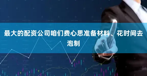最大的配资公司咱们费心思准备材料、花时间去泡制
