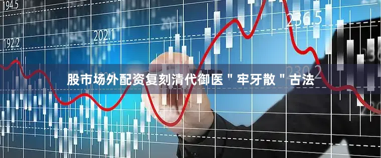 股市场外配资复刻清代御医＂牢牙散＂古法