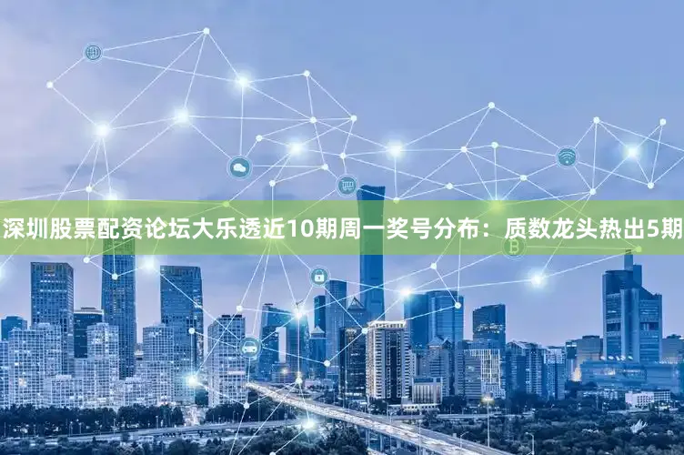 深圳股票配资论坛大乐透近10期周一奖号分布：质数龙头热出5期