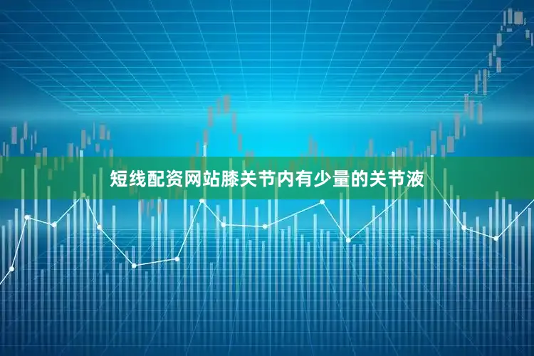 短线配资网站膝关节内有少量的关节液
