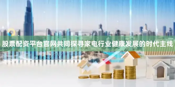 股票配资平台官网共同探寻家电行业健康发展的时代主线