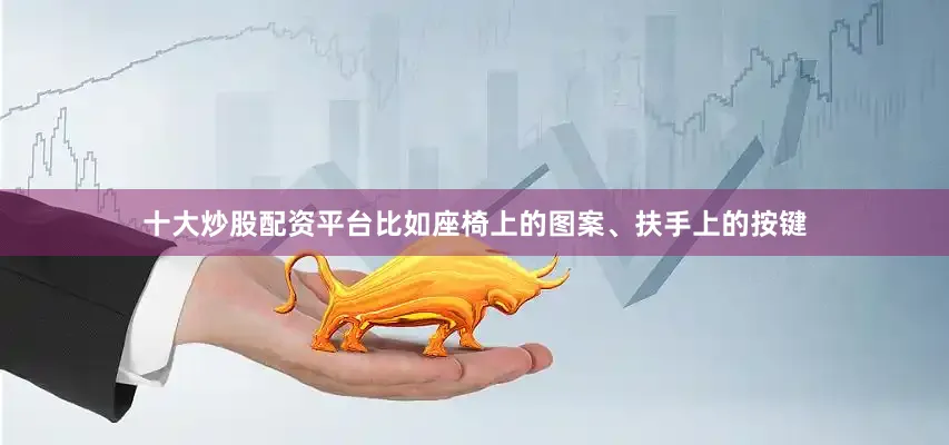 十大炒股配资平台比如座椅上的图案、扶手上的按键