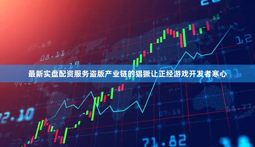 最新实盘配资服务盗版产业链的猖獗让正经游戏开发者寒心