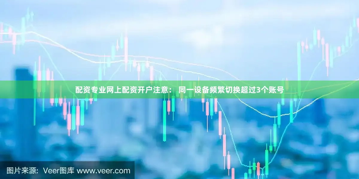 配资专业网上配资开户注意： 同一设备频繁切换超过3个账号