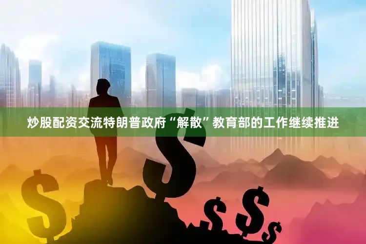 炒股配资交流特朗普政府“解散”教育部的工作继续推进