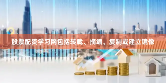 股票配资学习网包括转载、摘编、复制或建立镜像