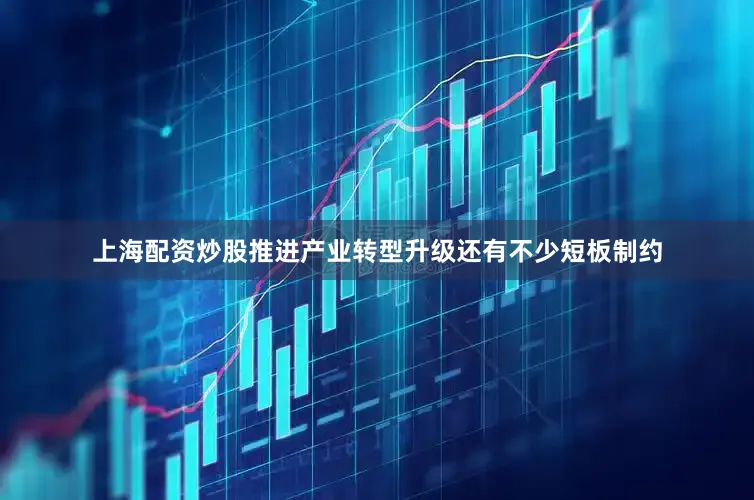 上海配资炒股推进产业转型升级还有不少短板制约