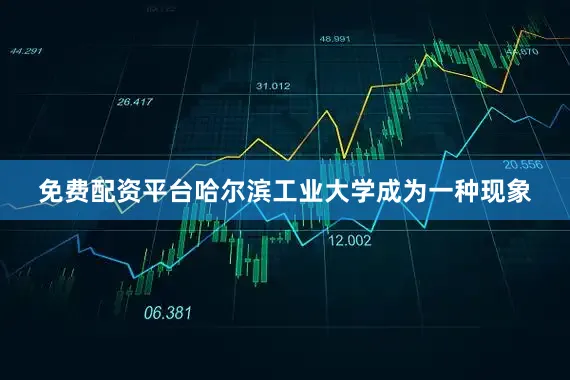 免费配资平台哈尔滨工业大学成为一种现象