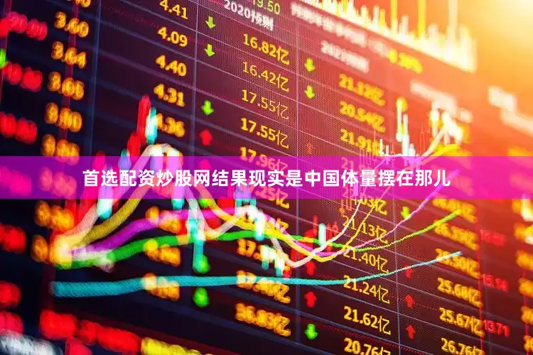 首选配资炒股网结果现实是中国体量摆在那儿