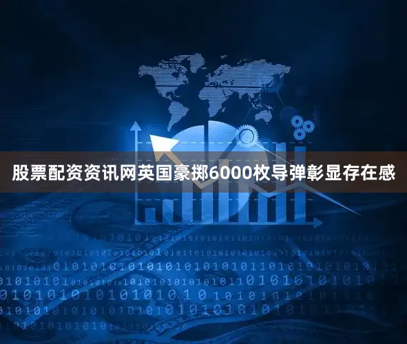 股票配资资讯网英国豪掷6000枚导弹彰显存在感