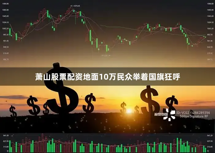 萧山股票配资地面10万民众举着国旗狂呼