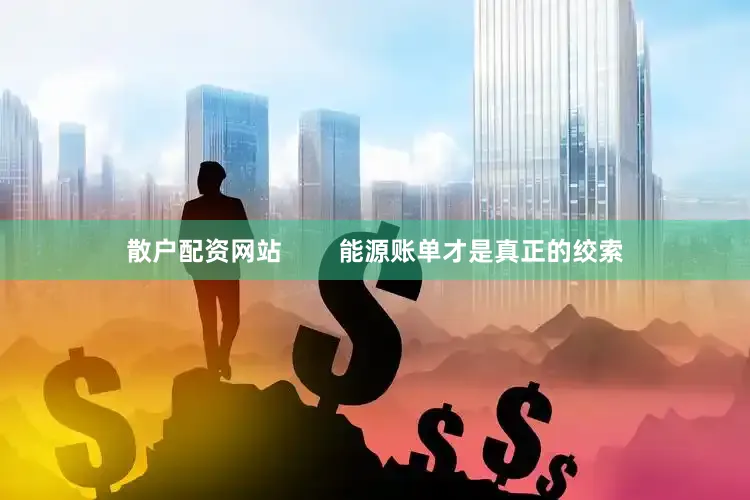 散户配资网站        能源账单才是真正的绞索