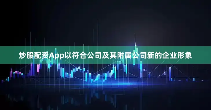 炒股配资App以符合公司及其附属公司新的企业形象