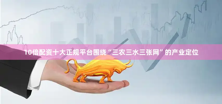 10倍配资十大正规平台围绕“三农三水三张网”的产业定位