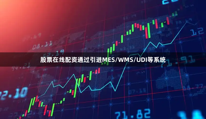 股票在线配资通过引进MES/WMS/UDI等系统