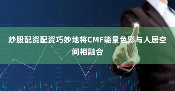 炒股配资配资巧妙地将CMF能量色彩与人居空间相融合