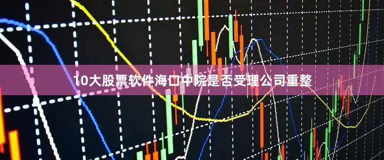 10大股票软件海口中院是否受理公司重整
