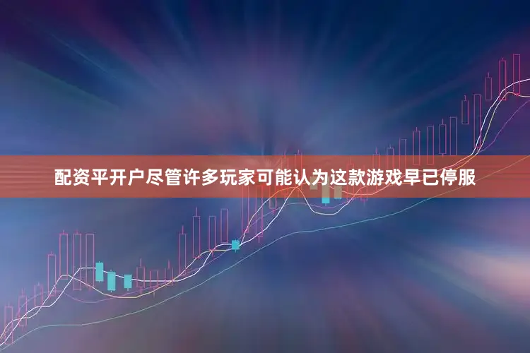 配资平开户尽管许多玩家可能认为这款游戏早已停服