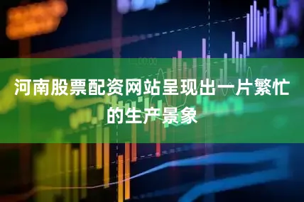 河南股票配资网站呈现出一片繁忙的生产景象
