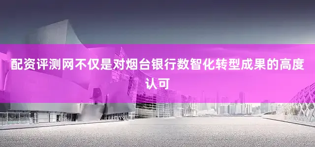 配资评测网不仅是对烟台银行数智化转型成果的高度认可