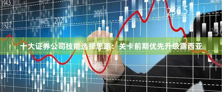 十大证券公司技能选择思路：关卡前期优先升级露西亚