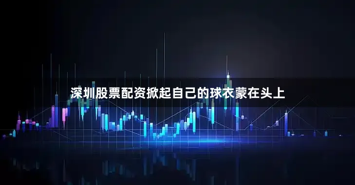 深圳股票配资掀起自己的球衣蒙在头上