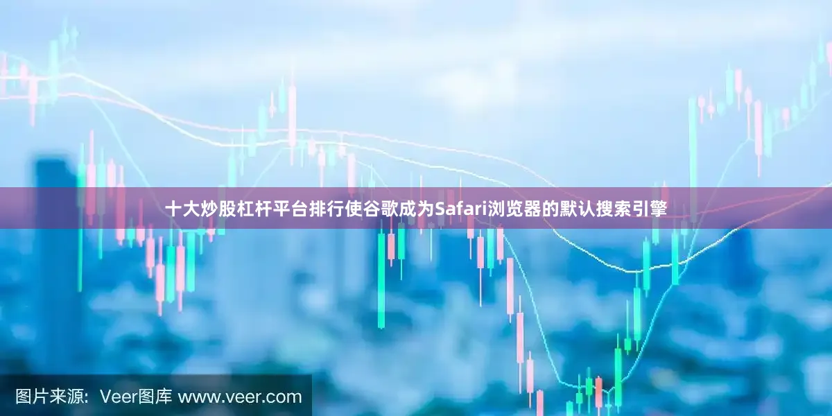 十大炒股杠杆平台排行使谷歌成为Safari浏览器的默认搜索引擎