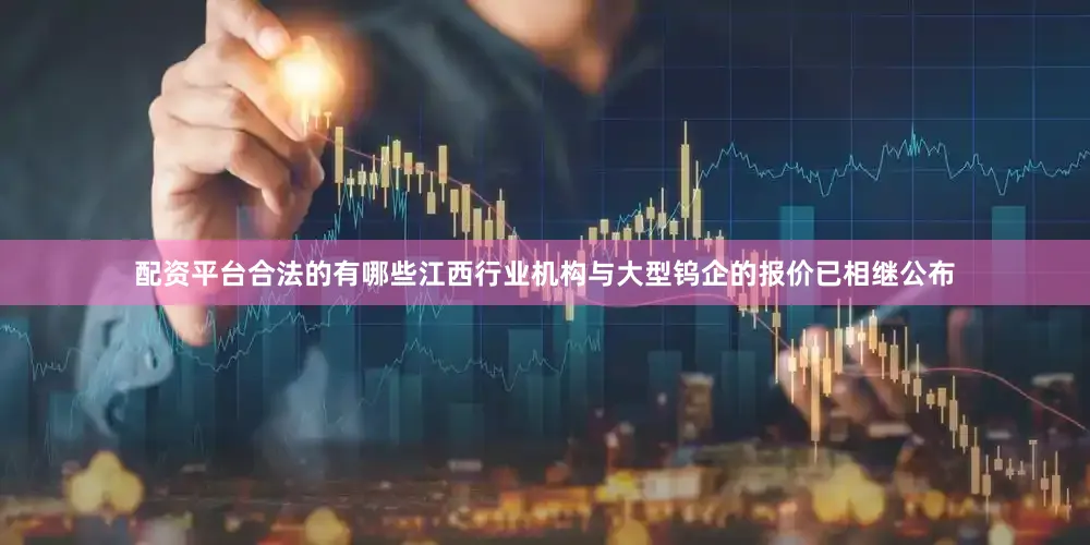 配资平台合法的有哪些江西行业机构与大型钨企的报价已相继公布
