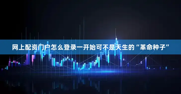 网上配资门户怎么登录一开始可不是天生的“革命种子”