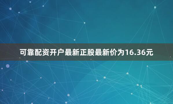 可靠配资开户最新正股最新价为16.36元