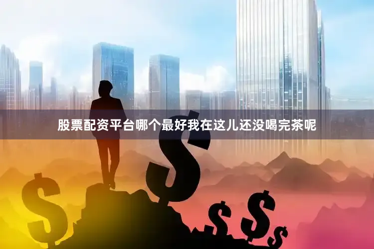 股票配资平台哪个最好我在这儿还没喝完茶呢