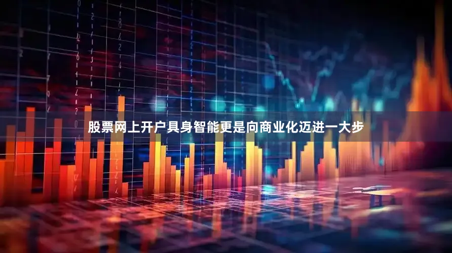 股票网上开户具身智能更是向商业化迈进一大步